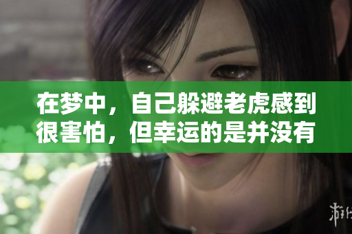 在梦中，自己躲避老虎感到很害怕，但幸运的是并没有受到伤害