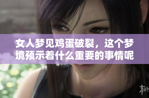 女人梦见鸡蛋破裂，这个梦境预示着什么重要的事情呢