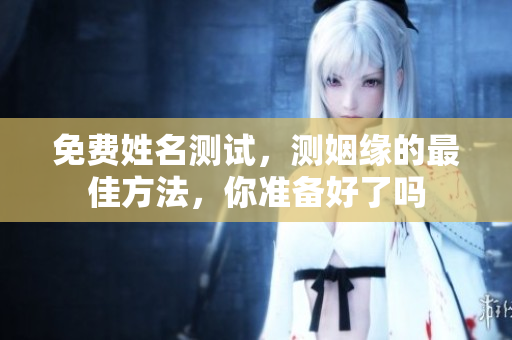 免费姓名测试，测姻缘的最佳方法，你准备好了吗