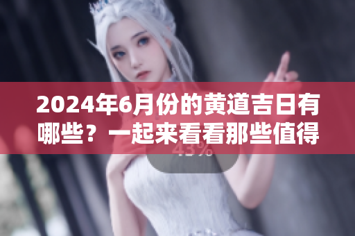 2024年6月份的黄道吉日有哪些？一起来看看那些值得关注的吉日吧