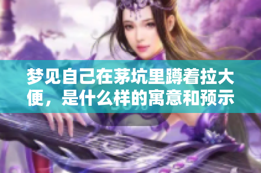 梦见自己在茅坑里蹲着拉大便，是什么样的寓意和预示呢