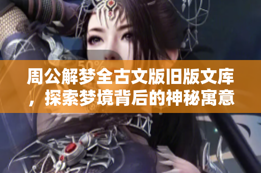 周公解梦全古文版旧版文库，探索梦境背后的神秘寓意与解析