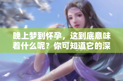 晚上梦到怀孕，这到底意味着什么呢？你可知道它的深层寓意是什么吗？