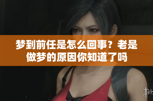 梦到前任是怎么回事？老是做梦的原因你知道了吗
