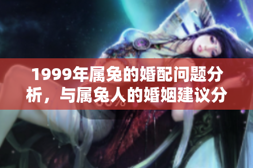 1999年属兔的婚配问题分析，与属兔人的婚姻建议分享