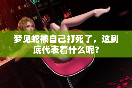 梦见蛇被自己打死了，这到底代表着什么呢？