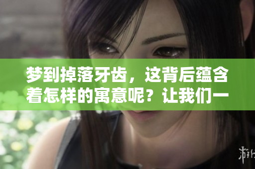 梦到掉落牙齿，这背后蕴含着怎样的寓意呢？让我们一起来探讨一下。