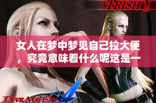 女人在梦中梦见自己拉大便，究竟意味着什么呢这是一个值得深思的问题