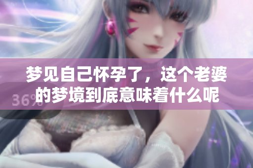 梦见自己怀孕了，这个老婆的梦境到底意味着什么呢