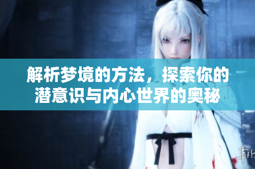 解析梦境的方法，探索你的潜意识与内心世界的奥秘
