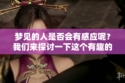 梦见的人是否会有感应呢？我们来探讨一下这个有趣的话题。