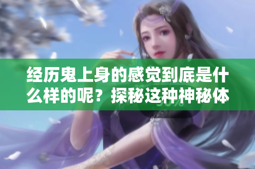 经历鬼上身的感觉到底是什么样的呢？探秘这种神秘体验的真实感受