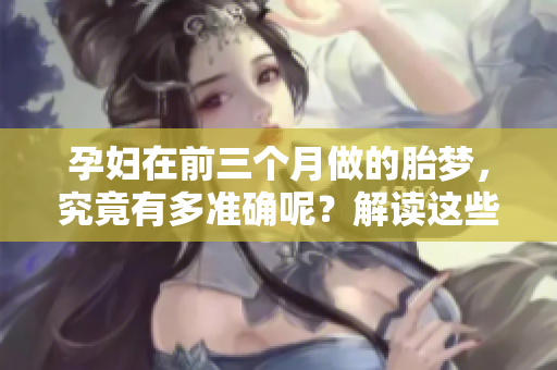 孕妇在前三个月做的胎梦，究竟有多准确呢？解读这些梦境的奥秘。