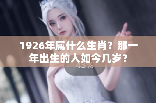 1926年属什么生肖？那一年出生的人如今几岁？