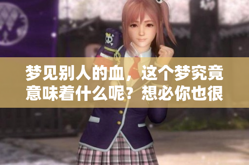 梦见别人的血，这个梦究竟意味着什么呢？想必你也很想知道。