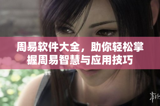 周易软件大全，助你轻松掌握周易智慧与应用技巧