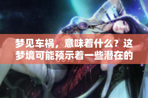 梦见车祸，意味着什么？这梦境可能预示着一些潜在的问题
