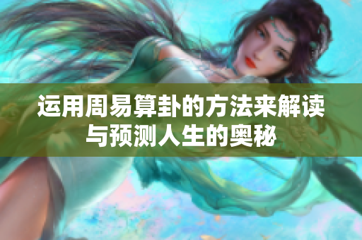 运用周易算卦的方法来解读与预测人生的奥秘