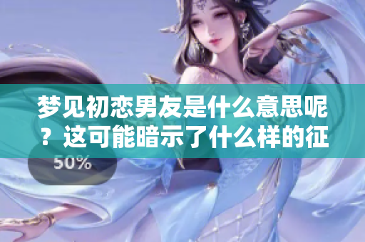 梦见初恋男友是什么意思呢？这可能暗示了什么样的征兆呢？