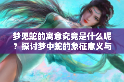 梦见蛇的寓意究竟是什么呢？探讨梦中蛇的象征意义与解读