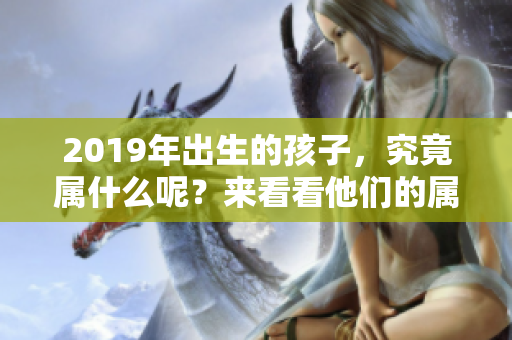 2019年出生的孩子，究竟属什么呢？来看看他们的属相吧！
