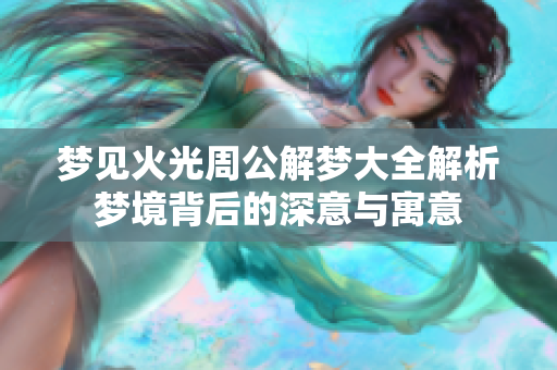 梦见火光周公解梦大全解析梦境背后的深意与寓意