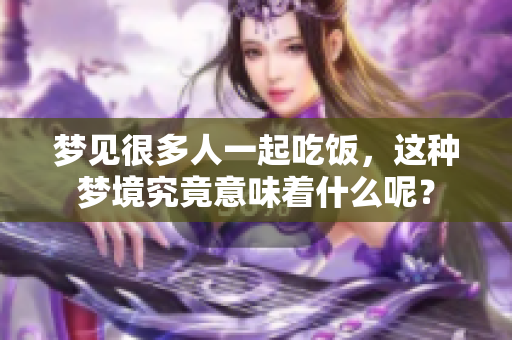 梦见很多人一起吃饭，这种梦境究竟意味着什么呢？