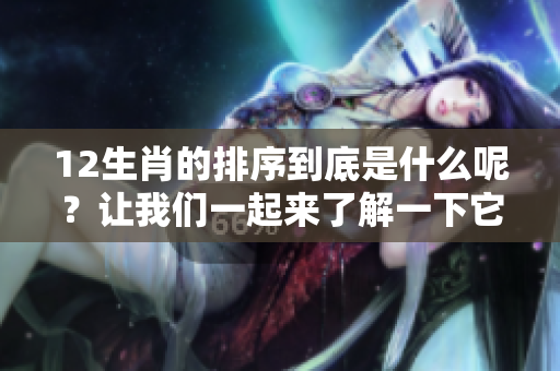 12生肖的排序到底是什么呢？让我们一起来了解一下它们的排列顺序。