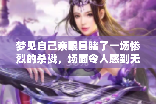 梦见自己亲眼目睹了一场惨烈的杀戮，场面令人感到无比震撼