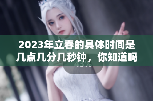 2023年立春的具体时间是几点几分几秒钟，你知道吗