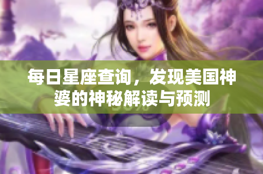 每日星座查询，发现美国神婆的神秘解读与预测