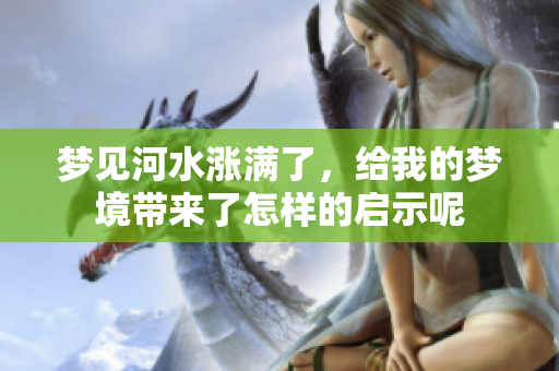 梦见河水涨满了，给我的梦境带来了怎样的启示呢
