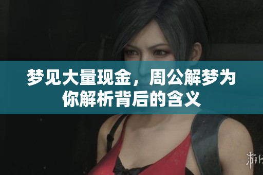梦见大量现金，周公解梦为你解析背后的含义