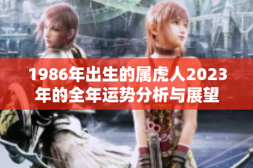 1986年出生的属虎人2023年的全年运势分析与展望