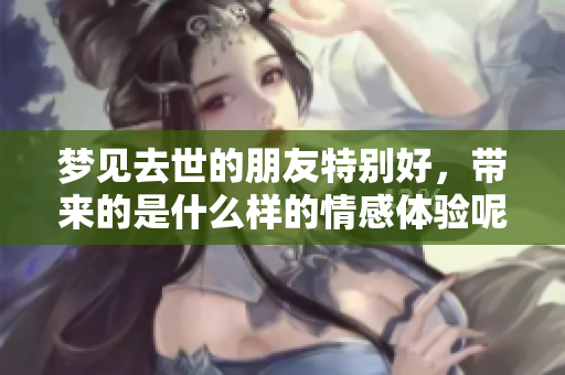 梦见去世的朋友特别好，带来的是什么样的情感体验呢