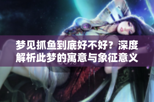 梦见抓鱼到底好不好？深度解析此梦的寓意与象征意义