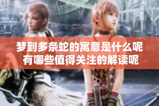 梦到多条蛇的寓意是什么呢 有哪些值得关注的解读呢