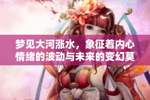梦见大河涨水，象征着内心情绪的波动与未来的变幻莫测