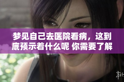 梦见自己去医院看病，这到底预示着什么呢 你需要了解的潜在含义