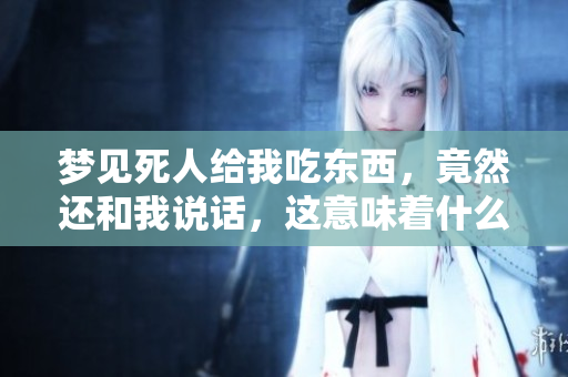 梦见死人给我吃东西，竟然还和我说话，这意味着什么呢
