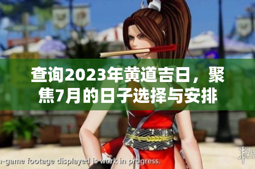 查询2023年黄道吉日，聚焦7月的日子选择与安排