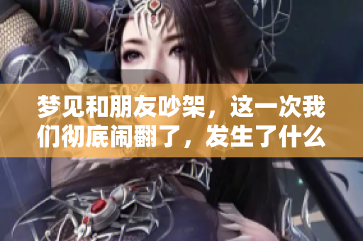 梦见和朋友吵架，这一次我们彻底闹翻了，发生了什么呢