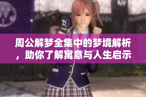 周公解梦全集中的梦境解析，助你了解寓意与人生启示
