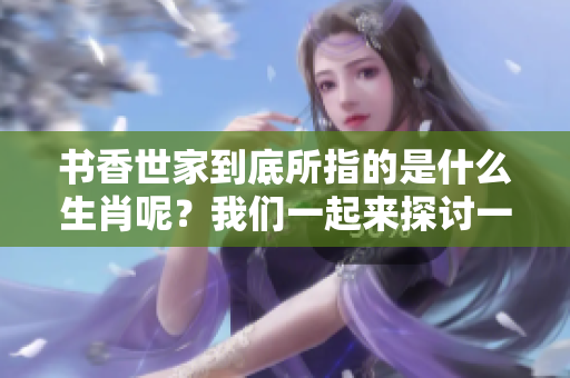 书香世家到底所指的是什么生肖呢？我们一起来探讨一下这个有趣的话题。