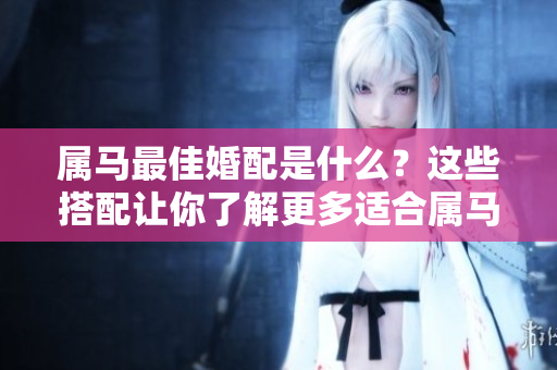 属马最佳婚配是什么？这些搭配让你了解更多适合属马的伴侣。