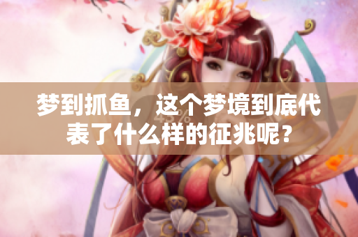 梦到抓鱼，这个梦境到底代表了什么样的征兆呢？