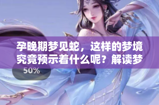 孕晚期梦见蛇，这样的梦境究竟预示着什么呢？解读梦中蛇的含义与象征意义