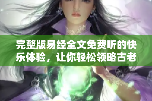完整版易经全文免费听的快乐体验，让你轻松领略古老智慧