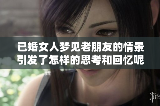 已婚女人梦见老朋友的情景引发了怎样的思考和回忆呢