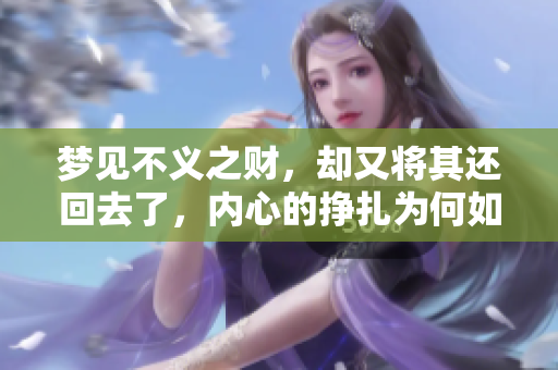 梦见不义之财，却又将其还回去了，内心的挣扎为何如此深刻